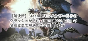 【解決策】Steam版モンハンワールドのクラッシュが「re_chunk_000.pak」の名前変更で解決できる理由とは？
