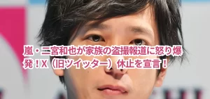 嵐・二宮和也が家族の盗撮報道に怒り爆発！X（旧ツイッター）休止を宣言！